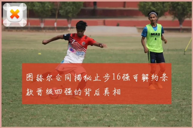 图赫尔合同揭秘止步16强可解约条款晋级四强的背后真相