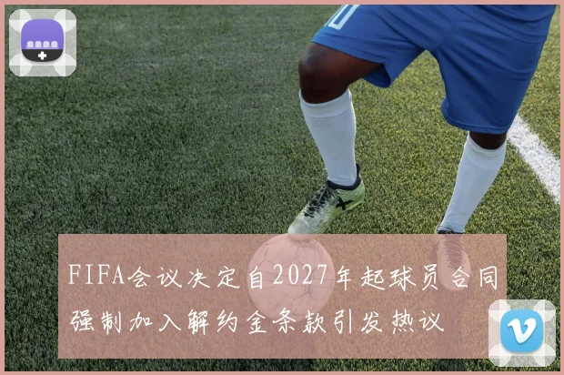 FIFA会议决定自2027年起球员合同强制加入解约金条款引发热议
