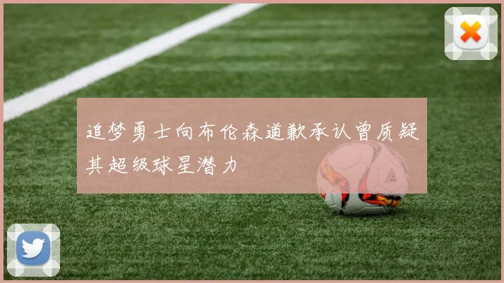 追梦勇士向布伦森道歉承认曾质疑其超级球星潜力