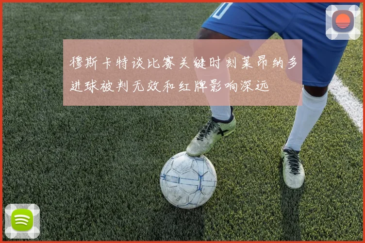 穆斯卡特谈比赛关键时刻莱昂纳多进球被判无效和红牌影响深远
