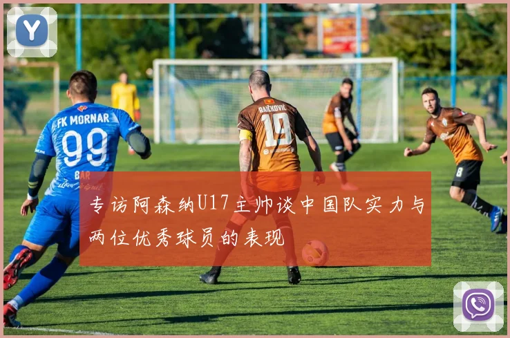 专访阿森纳U17主帅谈中国队实力与两位优秀球员的表现