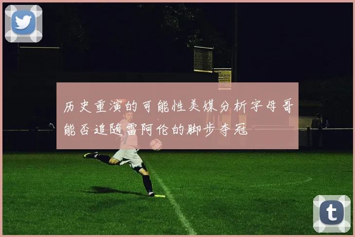 历史重演的可能性美媒分析字母哥能否追随雷阿伦的脚步夺冠