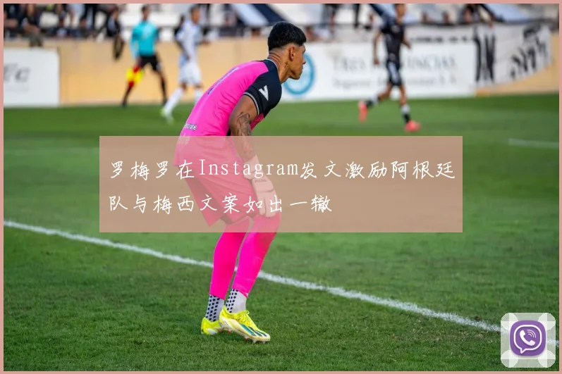 罗梅罗在Instagram发文激励阿根廷队与梅西文案如出一辙