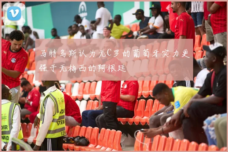 马特乌斯认为无C罗的葡萄牙实力更强于无梅西的阿根廷