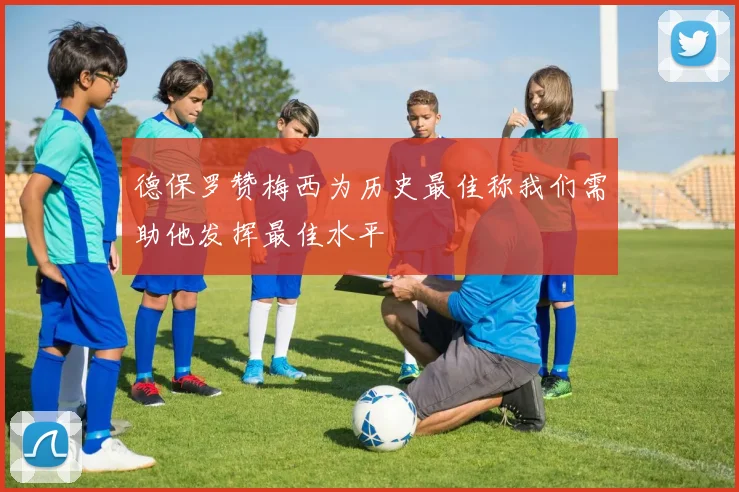 德保罗赞梅西为历史最佳称我们需助他发挥最佳水平