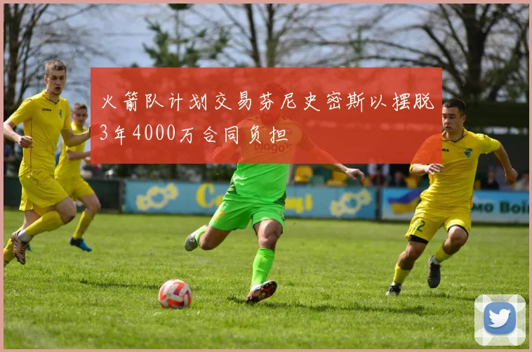 火箭队计划交易芬尼史密斯以摆脱3年4000万合同负担
