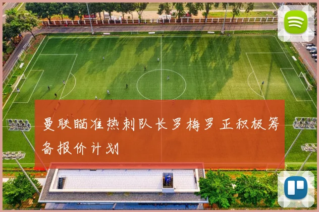 曼联瞄准热刺队长罗梅罗正积极筹备报价计划