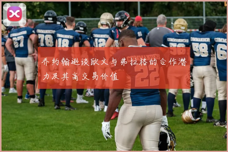 乔约翰逊谈欧文与弗拉格的合作潜力及其高交易价值