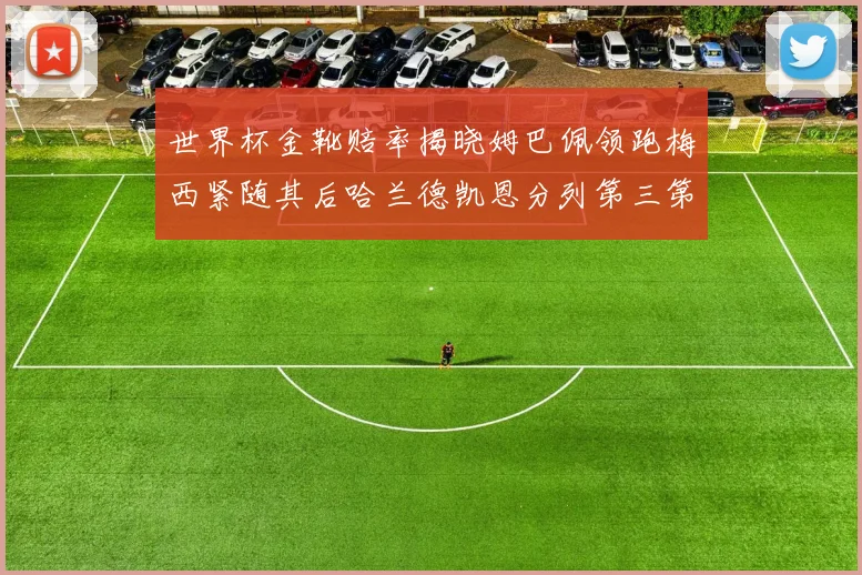 世界杯金靴赔率揭晓姆巴佩领跑梅西紧随其后哈兰德凯恩分列第三第四