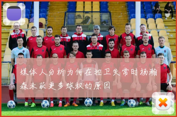 媒体人分析为何在控卫失常时杨瀚森未获更多球权的原因