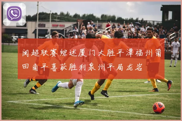 闽超联赛综述厦门大胜平潭福州莆田南平喜获胜利泉州平局龙岩