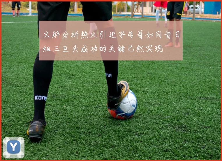 文胖分析热火引进字母哥如同昔日组三巨头成功的关键已然实现