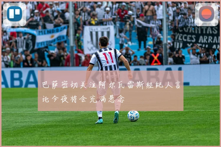 巴萨密切关注阿尔瓦雷斯经纪人言论今夜将会充满悬念
