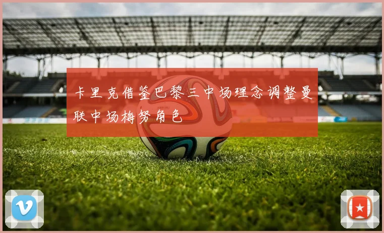 卡里克借鉴巴黎三中场理念调整曼联中场梅努角色