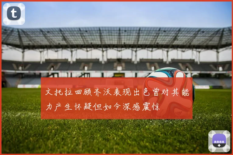 文托拉回顾齐沃表现出色曾对其能力产生怀疑但如今深感震惊